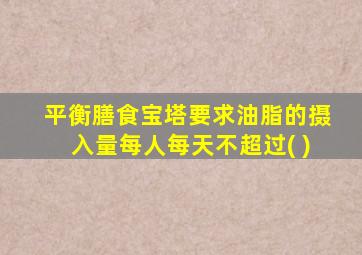 平衡膳食宝塔要求油脂的摄入量每人每天不超过( )